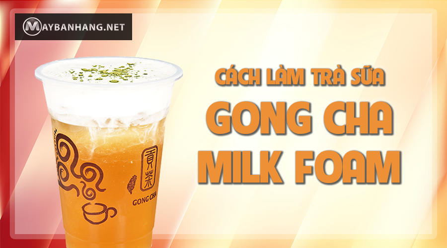 CÁCH LÀM TRÀ SỮA GONG CHA MILK FOAM CHUẨN VỊ